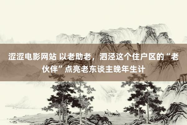 涩涩电影网站 以老助老，泗泾这个住户区的“老伙伴”点亮老东谈主晚年生计