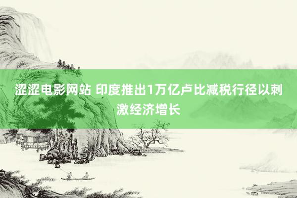 涩涩电影网站 印度推出1万亿卢比减税行径以刺激经济增长