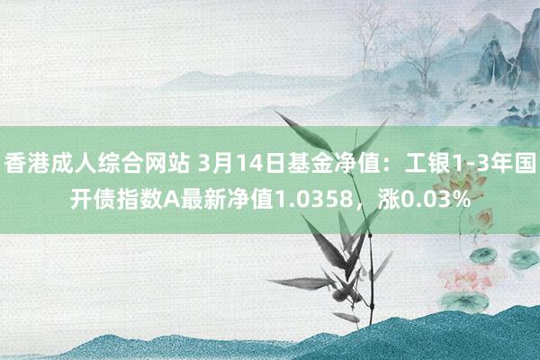 香港成人综合网站 3月14日基金净值：工银1-3年国开债指数A最新净值1.0358，涨0.03%