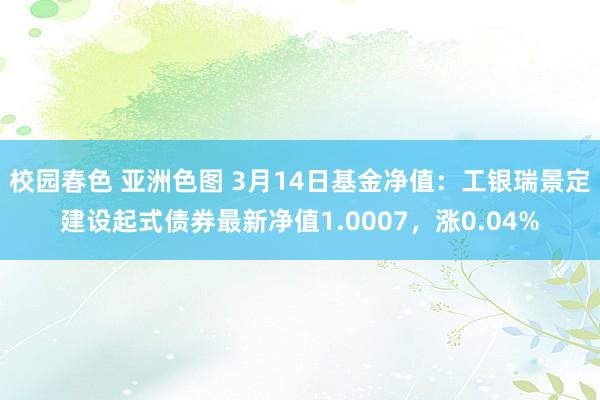校园春色 亚洲色图 3月14日基金净值：工银瑞景定建设起式债券最新净值1.0007，涨0.04%