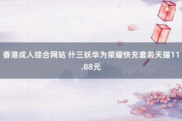 香港成人综合网站 什三妖华为荣耀快充套装天猫11.88元