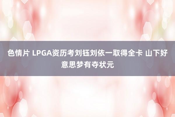 色情片 LPGA资历考刘钰刘依一取得全卡 山下好意思梦有夺状元