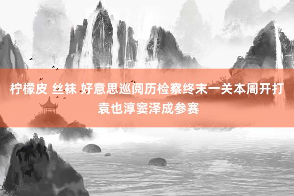 柠檬皮 丝袜 好意思巡阅历检察终末一关本周开打 袁也淳窦泽成参赛