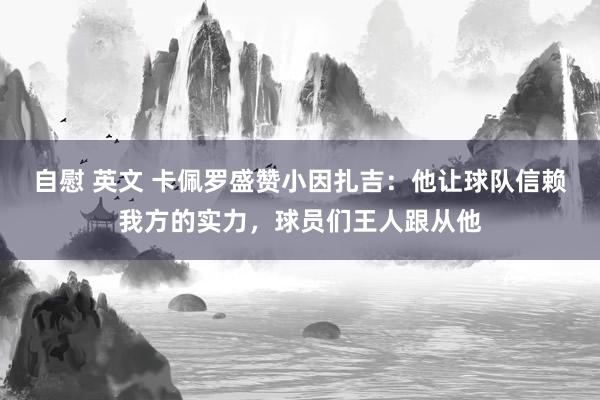 自慰 英文 卡佩罗盛赞小因扎吉：他让球队信赖我方的实力，球员们王人跟从他