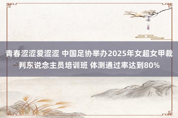 青春涩涩爱涩涩 中国足协举办2025年女超女甲裁判东说念主员培训班 体测通过率达到80%