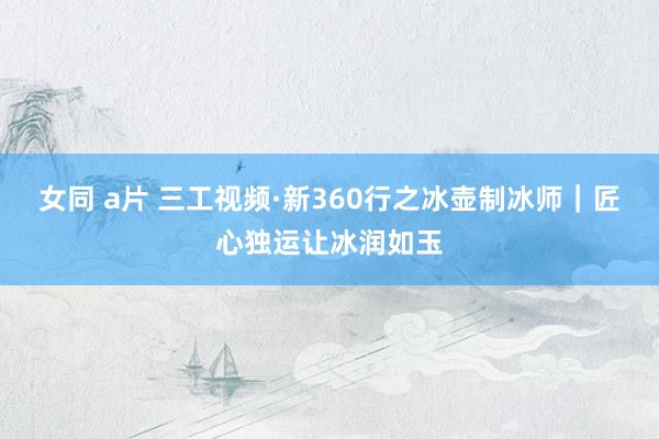 女同 a片 三工视频·新360行之冰壶制冰师｜匠心独运让冰润如玉