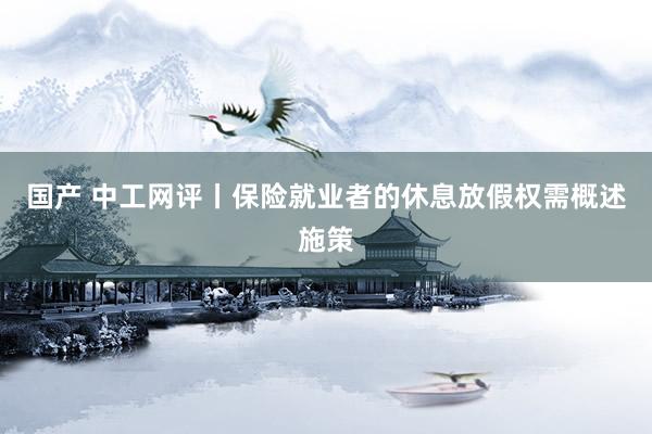 国产 中工网评丨保险就业者的休息放假权需概述施策