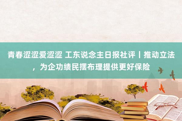 青春涩涩爱涩涩 工东说念主日报社评丨推动立法，为企功绩民摆布理提供更好保险