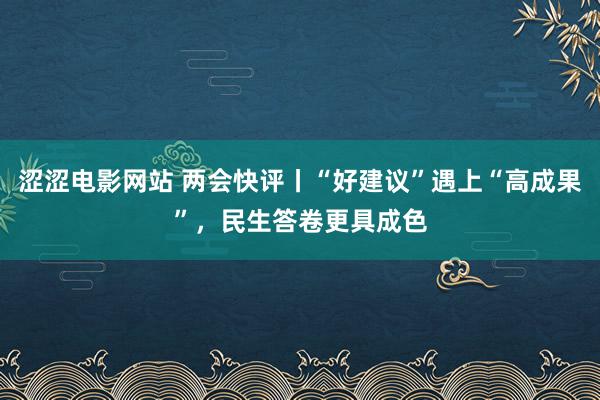 涩涩电影网站 两会快评丨“好建议”遇上“高成果”，民生答卷更具成色