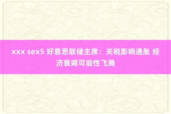 xxx sex5 好意思联储主席：关税影响通胀 经济衰竭可能性飞腾