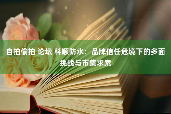 自拍偷拍 论坛 科顺防水：品牌信任危境下的多面挑战与市集求索