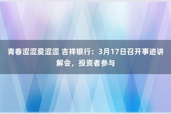 青春涩涩爱涩涩 吉祥银行：3月17日召开事迹讲解会，投资者参与