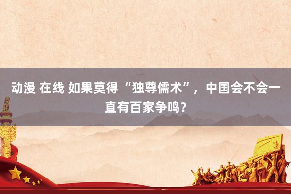 动漫 在线 如果莫得 “独尊儒术”，中国会不会一直有百家争鸣？