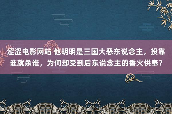 涩涩电影网站 他明明是三国大恶东说念主，投靠谁就杀谁，为何却受到后东说念主的香火供奉？