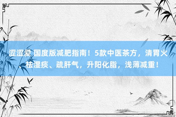 涩涩爱 国度版减肥指南！5款中医茶方，清胃火、祛湿痰、疏肝气，升阳化脂，浅薄减重！