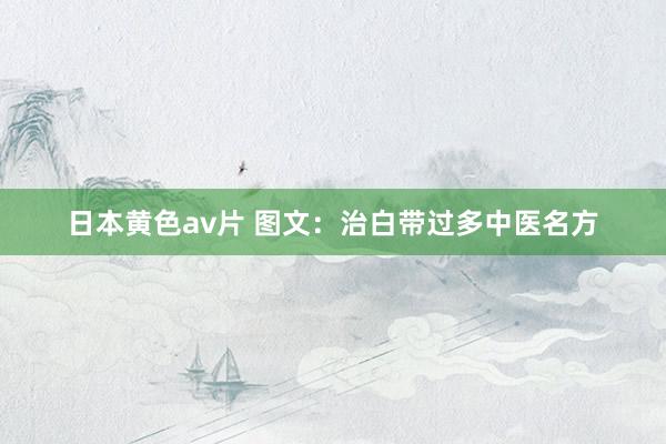 日本黄色av片 图文：治白带过多中医名方