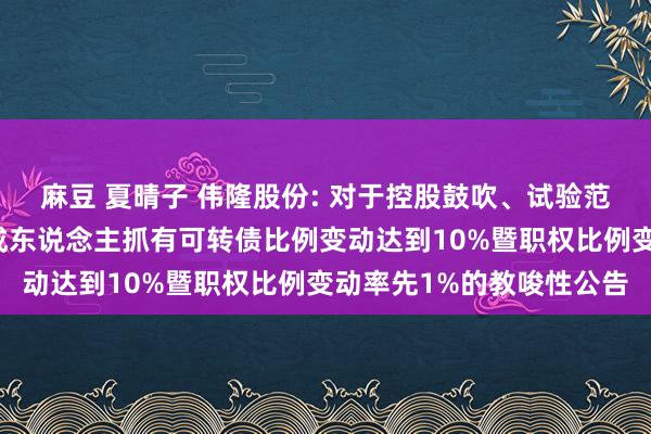麻豆 夏晴子 伟隆股份: 对于控股鼓吹、试验范畴东说念主过头一致看成东说念主抓有可转债比例变动达到10%暨职权比例变动率先1%的教唆性公告