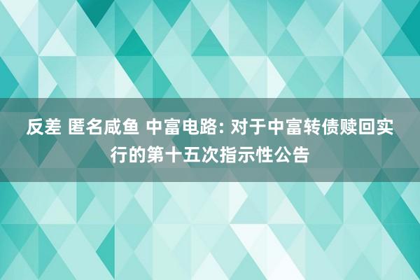 反差 匿名咸鱼 中富电路: 对于中富转债赎回实行的第十五次指示性公告