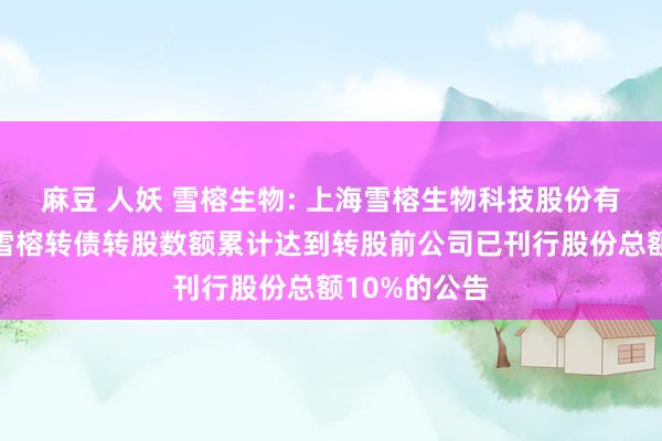 麻豆 人妖 雪榕生物: 上海雪榕生物科技股份有限公司对于雪榕转债转股数额累计达到转股前公司已刊行股份总额10%的公告