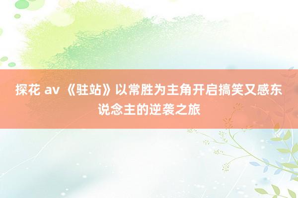 探花 av 《驻站》以常胜为主角开启搞笑又感东说念主的逆袭之旅