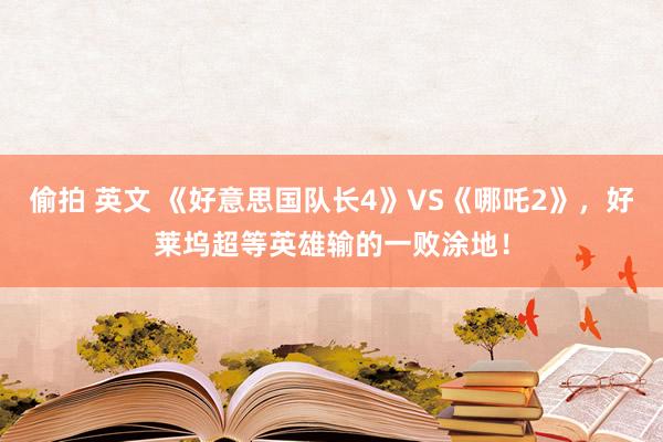 偷拍 英文 《好意思国队长4》VS《哪吒2》，好莱坞超等英雄输的一败涂地！