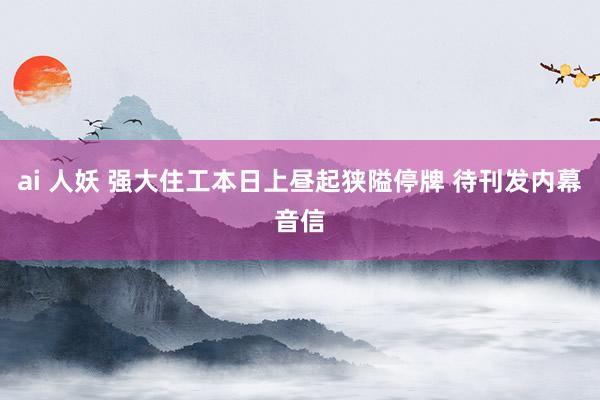ai 人妖 强大住工本日上昼起狭隘停牌 待刊发内幕音信