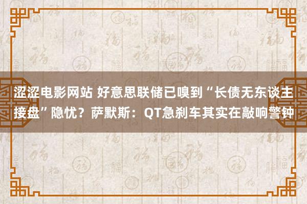 涩涩电影网站 好意思联储已嗅到“长债无东谈主接盘”隐忧？萨默斯：QT急刹车其实在敲响警钟