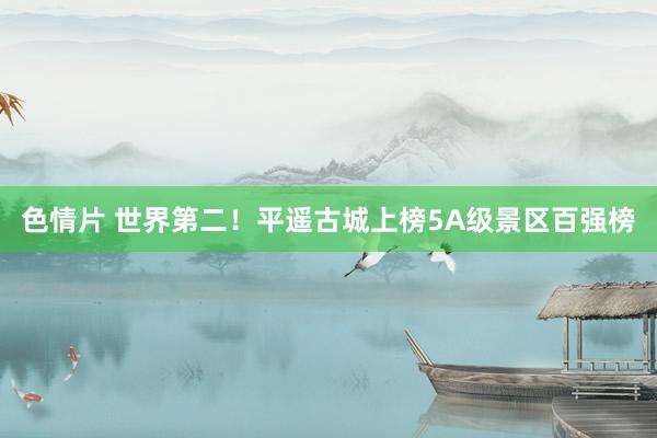 色情片 世界第二！平遥古城上榜5A级景区百强榜
