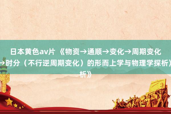 日本黄色av片 《物资→通顺→变化→周期变化→时分（不行逆周期变化）的形而上学与物理学探析》