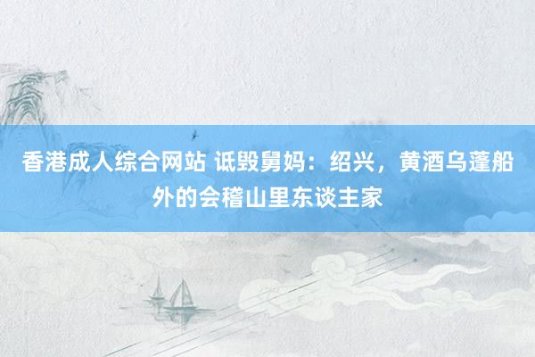 香港成人综合网站 诋毁舅妈：绍兴，黄酒乌蓬船外的会稽山里东谈主家
