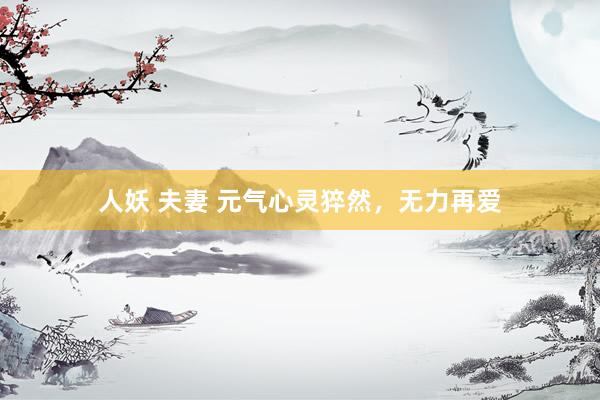 人妖 夫妻 元气心灵猝然，无力再爱