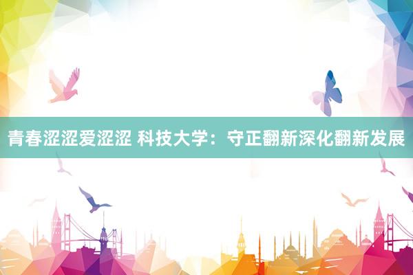 青春涩涩爱涩涩 科技大学：守正翻新深化翻新发展