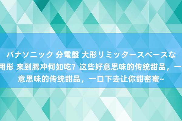 パナソニック 分電盤 大形リミッタースペースなし 露出・半埋込両用形 来到腾冲何如吃？这些好意思味的传统甜品，一口下去让你甜密蜜~