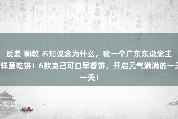 反差 调教 不知说念为什么，我一个广东东说念主这样爱吃饼！6款克己可口早餐饼，开启元气满满的一天！