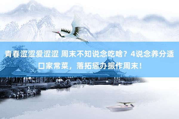 青春涩涩爱涩涩 周末不知说念吃啥？4说念养分适口家常菜，落拓惩办振作周末！