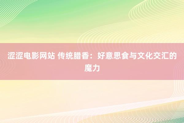 涩涩电影网站 传统腊香：好意思食与文化交汇的魔力