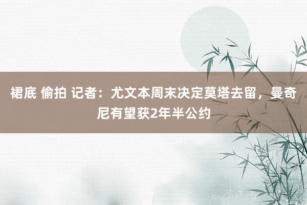 裙底 偷拍 记者：尤文本周末决定莫塔去留，曼奇尼有望获2年半公约