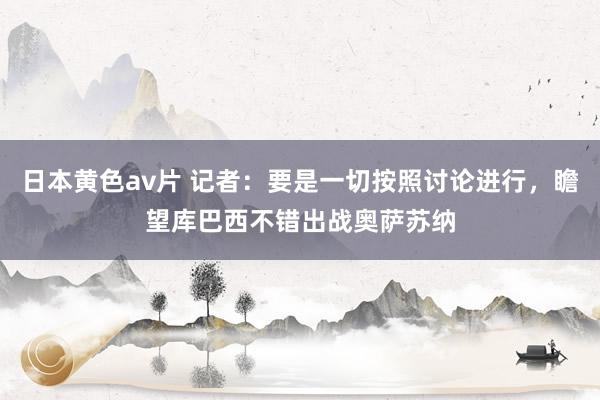 日本黄色av片 记者：要是一切按照讨论进行，瞻望库巴西不错出战奥萨苏纳