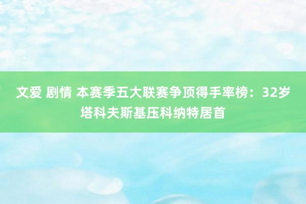 文爱 剧情 本赛季五大联赛争顶得手率榜：32岁塔科夫斯基压科纳特居首
