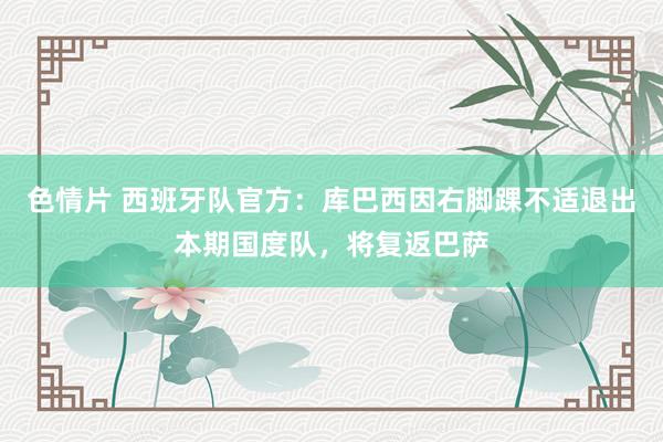 色情片 西班牙队官方：库巴西因右脚踝不适退出本期国度队，将复返巴萨