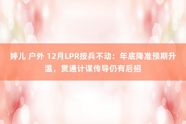 婷儿 户外 12月LPR按兵不动：年底降准预期升温，贯通计谋传导仍有后招