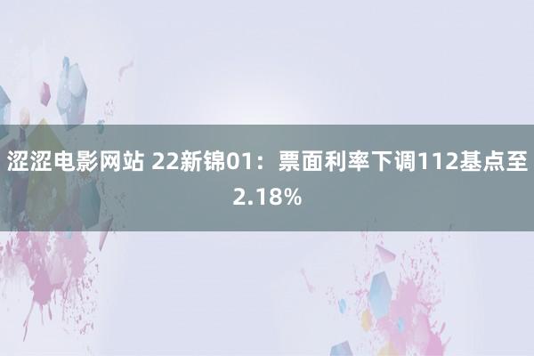 涩涩电影网站 22新锦01：票面利率下调112基点至2.18%