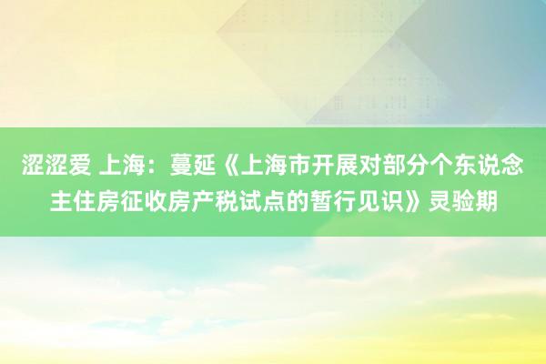 涩涩爱 上海：蔓延《上海市开展对部分个东说念主住房征收房产税试点的暂行见识》灵验期