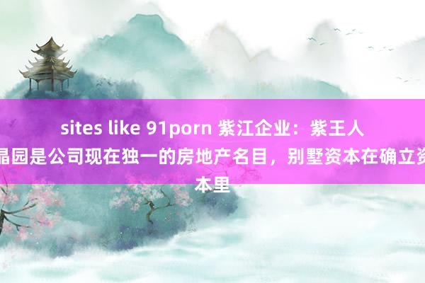 sites like 91porn 紫江企业：紫王人上海晶园是公司现在独一的房地产名目，别墅资本在确立资本里