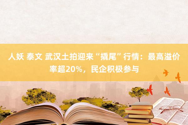 人妖 泰文 武汉土拍迎来“撬尾”行情：最高溢价率超20%，民企积极参与