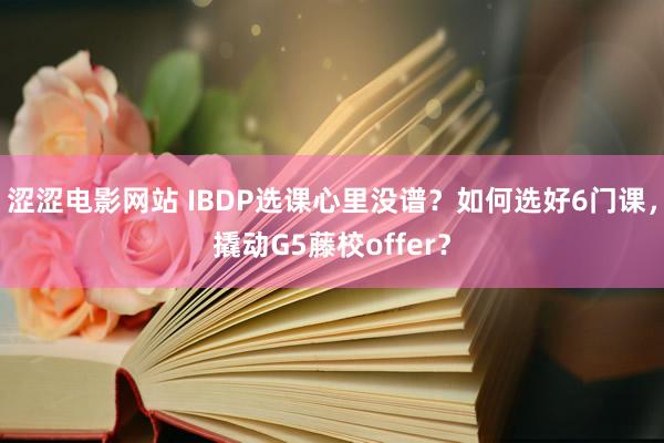涩涩电影网站 IBDP选课心里没谱？如何选好6门课，撬动G5藤校offer？