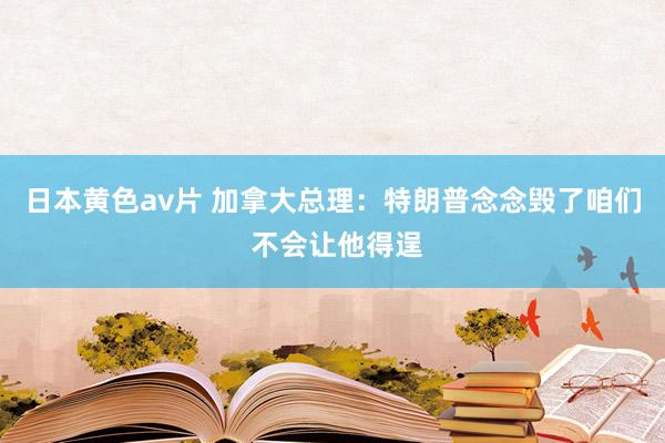 日本黄色av片 加拿大总理：特朗普念念毁了咱们 不会让他得逞