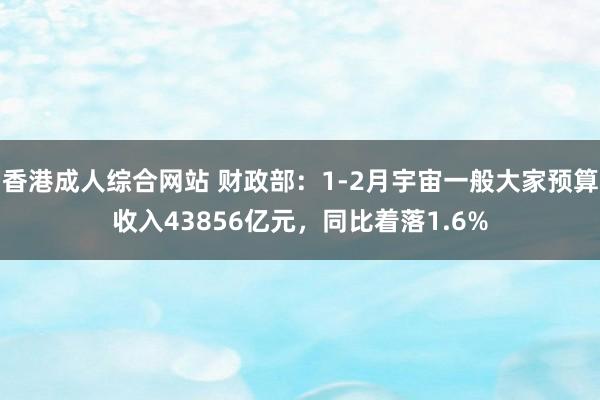 香港成人综合网站 财政部：1-2月宇宙一般大家预算收入43856亿元，同比着落1.6%