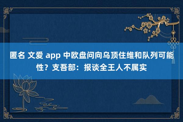 匿名 文爱 app 中欧盘问向乌顶住维和队列可能性？支吾部：报谈全王人不属实