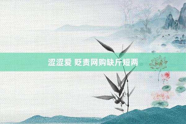 涩涩爱 贬责网购缺斤短两